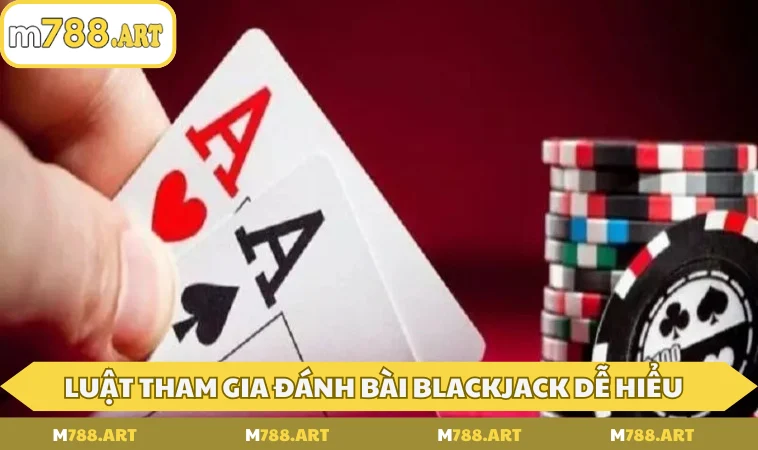 Luật tham gia đánh bài Blackjack dễ hiểu, chuẩn xác